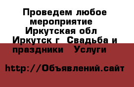 Проведем любое мероприятие - Иркутская обл., Иркутск г. Свадьба и праздники » Услуги   